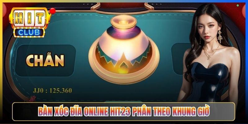 Bàn Xóc Đĩa Online Hit23 phân theo khung giờ