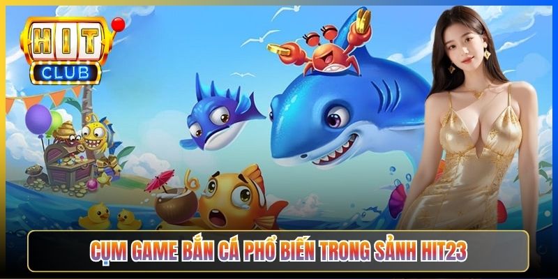 Cụm game bắn cá phổ biến trong sảnh Hit23