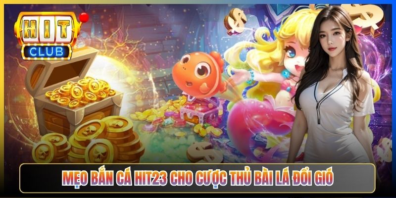 Mẹo Bắn Cá Hit23 cho cược thủ bài lá đổi gió