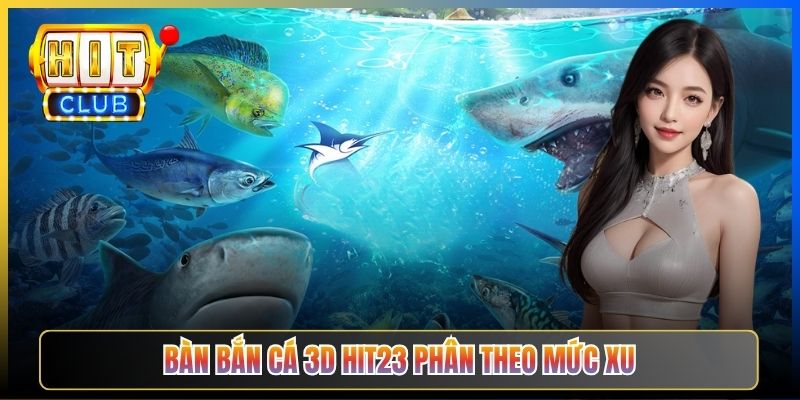 Bàn Bắn Cá 3D Hit23 phân theo mức xu
