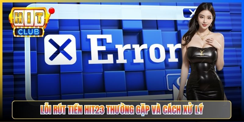 Lỗi rút tiền Hit23 thường gặp và cách xử lý