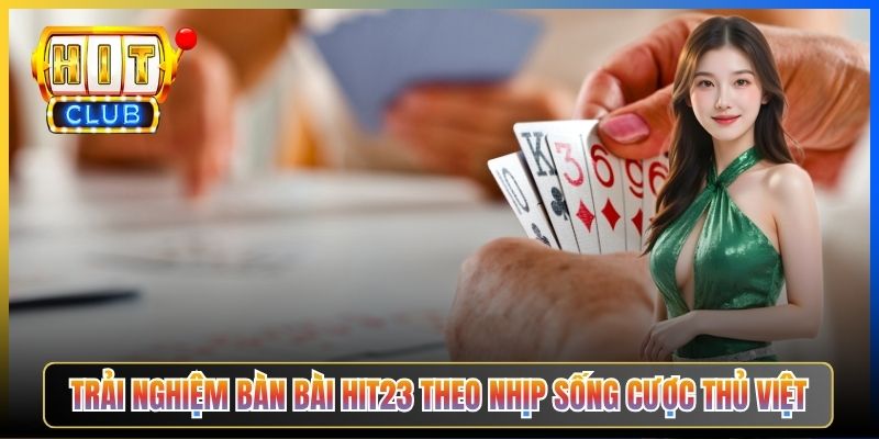 Trải nghiệm bàn bài Hit23 theo nhịp sống cược thủ Việt